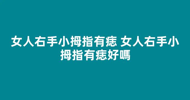 女人右手小拇指有痣 女人右手小拇指有痣好嗎